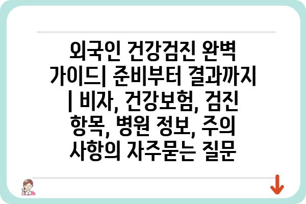 외국인 건강검진 완벽 가이드| 준비부터 결과까지 | 비자, 건강보험, 검진 항목, 병원 정보, 주의 사항