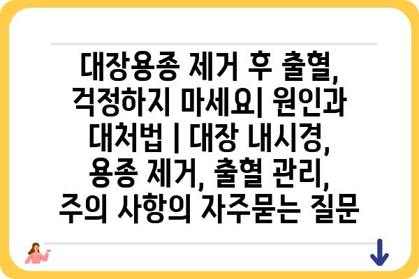 대장용종 제거 후 출혈, 걱정하지 마세요| 원인과 대처법 | 대장 내시경, 용종 제거, 출혈 관리, 주의 사항