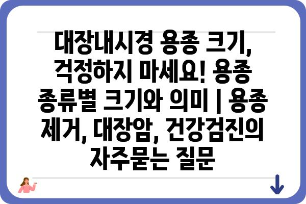 대장내시경 용종 크기, 걱정하지 마세요! 용종 종류별 크기와 의미 | 용종 제거, 대장암, 건강검진