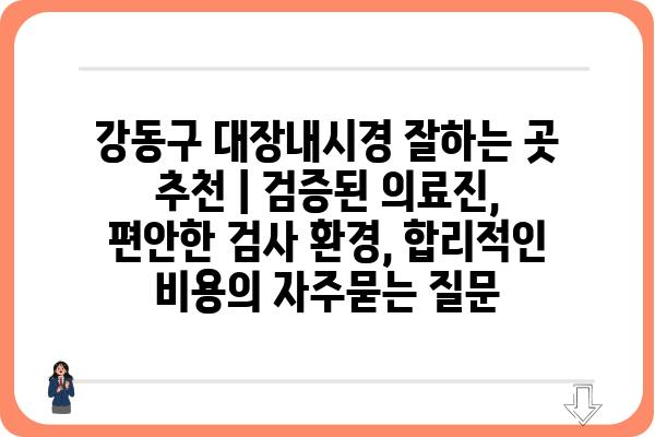 강동구 대장내시경 잘하는 곳 추천 | 검증된 의료진, 편안한 검사 환경, 합리적인 비용