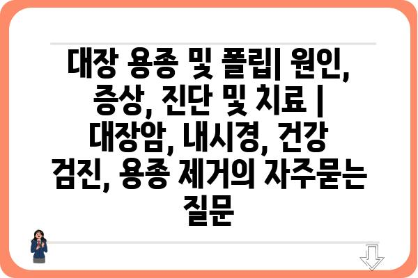 대장 용종 및 폴립| 원인, 증상, 진단 및 치료 | 대장암, 내시경, 건강 검진, 용종 제거