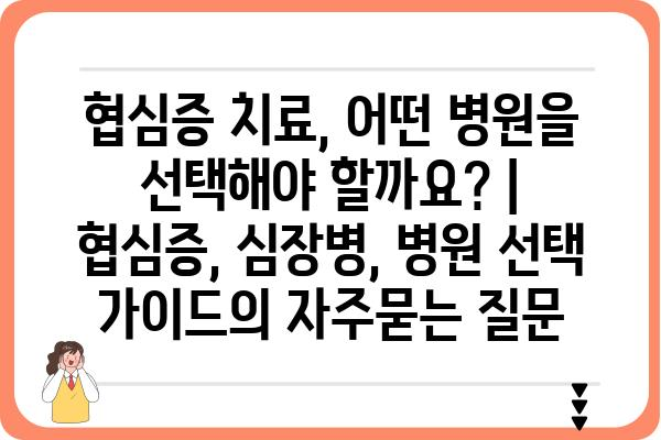 협심증 치료, 어떤 병원을 선택해야 할까요? | 협심증, 심장병, 병원 선택 가이드