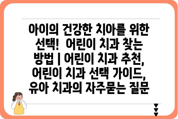 아이의 건강한 치아를 위한 선택!  어린이 치과 찾는 방법 | 어린이 치과 추천, 어린이 치과 선택 가이드, 유아 치과