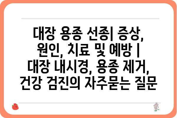 대장 용종 선종| 증상, 원인, 치료 및 예방 | 대장 내시경, 용종 제거, 건강 검진