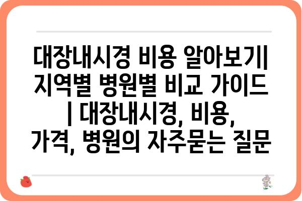 대장내시경 비용 알아보기| 지역별 병원별 비교 가이드 | 대장내시경, 비용, 가격, 병원