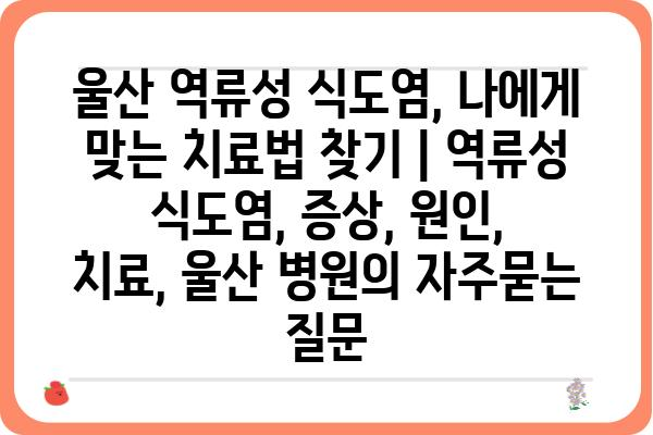 울산 역류성 식도염, 나에게 맞는 치료법 찾기 | 역류성 식도염, 증상, 원인, 치료, 울산 병원