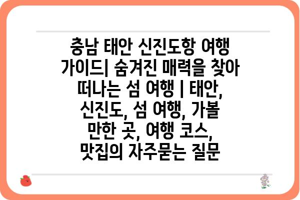 충남 태안 신진도항 여행 가이드| 숨겨진 매력을 찾아 떠나는 섬 여행 | 태안, 신진도, 섬 여행, 가볼 만한 곳, 여행 코스, 맛집