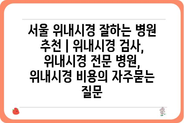 서울 위내시경 잘하는 병원 추천 | 위내시경 검사, 위내시경 전문 병원, 위내시경 비용