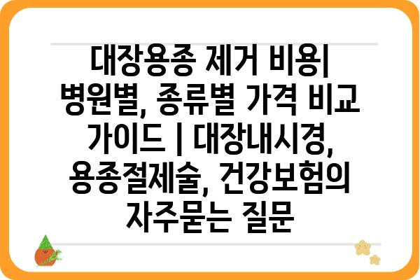 대장용종 제거 비용| 병원별, 종류별 가격 비교 가이드 | 대장내시경, 용종절제술, 건강보험