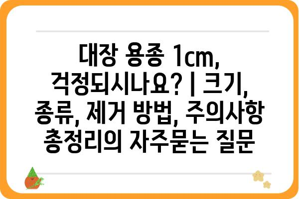 대장 용종 1cm, 걱정되시나요? | 크기, 종류, 제거 방법, 주의사항 총정리