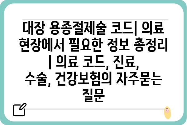 대장 용종절제술 코드| 의료 현장에서 필요한 정보 총정리 | 의료 코드, 진료, 수술, 건강보험