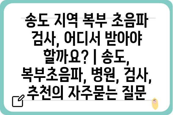 송도 지역 복부 초음파 검사, 어디서 받아야 할까요? | 송도, 복부초음파, 병원, 검사, 추천