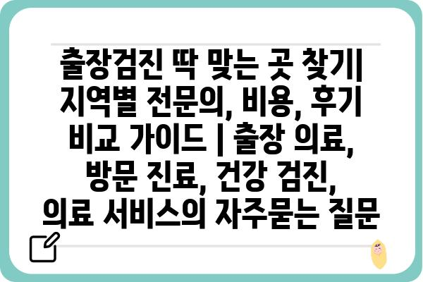 출장검진 딱 맞는 곳 찾기| 지역별 전문의, 비용, 후기 비교 가이드 | 출장 의료, 방문 진료, 건강 검진, 의료 서비스