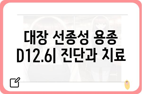 대장 선종성 용종 D12.6| 증상, 원인, 치료 및 예방 | 대장 용종, 내시경 검사, 대장암