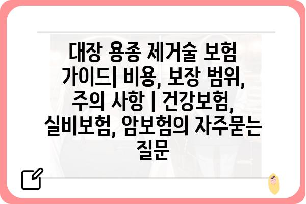 대장 용종 제거술 보험 가이드| 비용, 보장 범위, 주의 사항 | 건강보험, 실비보험, 암보험