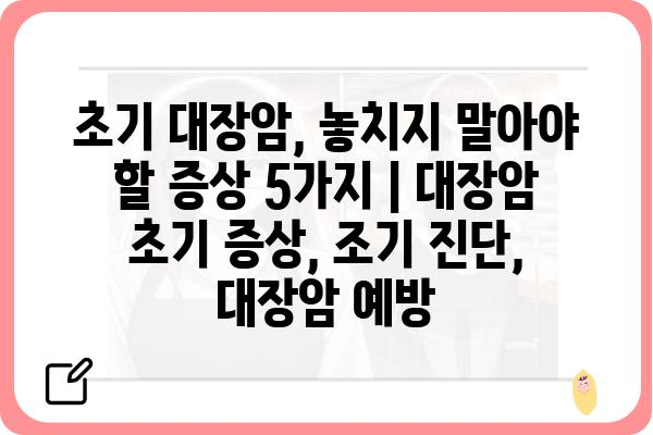 초기 대장암, 놓치지 말아야 할 증상 5가지 | 대장암 초기 증상, 조기 진단, 대장암 예방