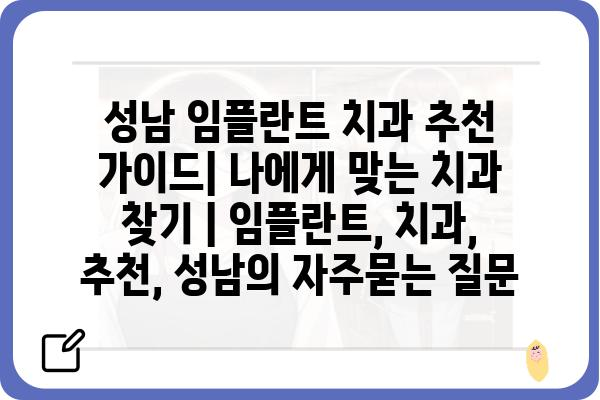 성남 임플란트 치과 추천 가이드| 나에게 맞는 치과 찾기 | 임플란트, 치과, 추천, 성남