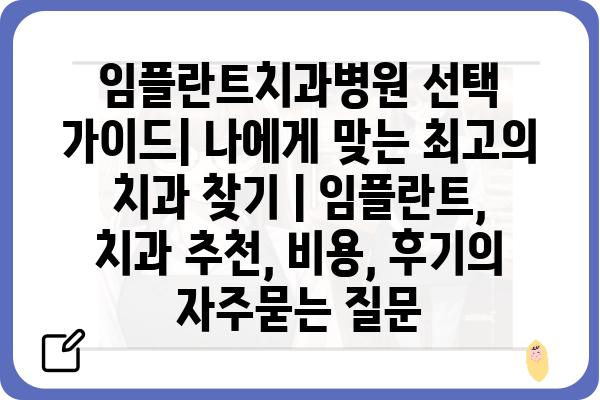 임플란트치과병원 선택 가이드| 나에게 맞는 최고의 치과 찾기 | 임플란트, 치과 추천, 비용, 후기