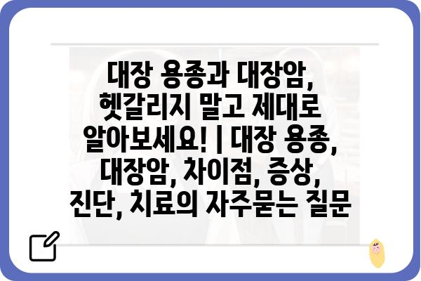 대장 용종과 대장암, 헷갈리지 말고 제대로 알아보세요! | 대장 용종, 대장암, 차이점, 증상, 진단, 치료