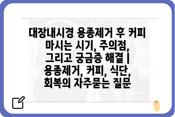 대장내시경 용종제거 후 커피 마시는 시기, 주의점, 그리고 궁금증 해결 |  용종제거, 커피, 식단, 회복