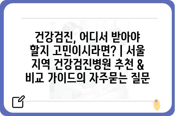 건강검진, 어디서 받아야 할지 고민이시라면? | 서울 지역 건강검진병원 추천 & 비교 가이드