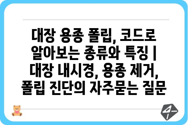 대장 용종 폴립, 코드로 알아보는 종류와 특징 | 대장 내시경, 용종 제거, 폴립 진단