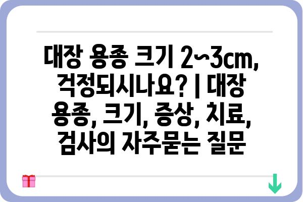 대장 용종 크기 2~3cm, 걱정되시나요? | 대장 용종, 크기, 증상, 치료, 검사