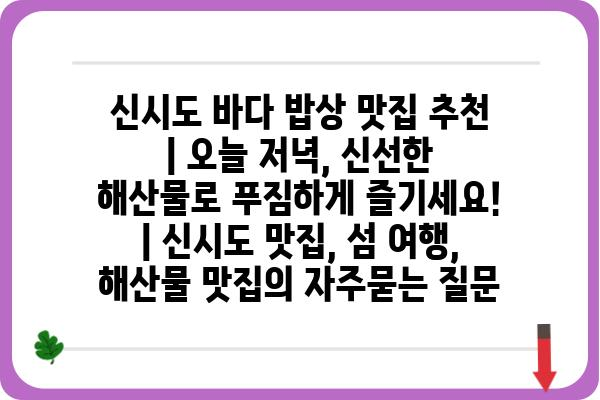 신시도 바다 밥상 맛집 추천 | 오늘 저녁, 신선한 해산물로 푸짐하게 즐기세요! | 신시도 맛집, 섬 여행, 해산물 맛집