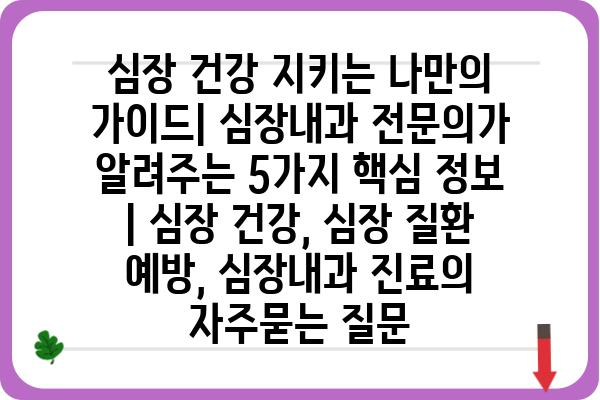 심장 건강 지키는 나만의 가이드| 심장내과 전문의가 알려주는 5가지 핵심 정보 | 심장 건강, 심장 질환 예방, 심장내과 진료