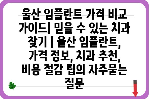 울산 임플란트 가격 비교 가이드| 믿을 수 있는 치과 찾기 | 울산 임플란트, 가격 정보, 치과 추천, 비용 절감 팁