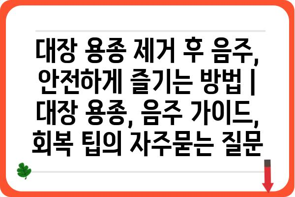 대장 용종 제거 후 음주, 안전하게 즐기는 방법 | 대장 용종, 음주 가이드, 회복 팁