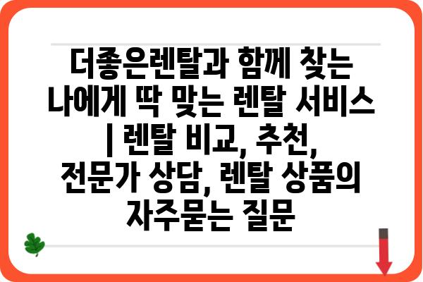 더좋은렌탈과 함께 찾는 나에게 딱 맞는 렌탈 서비스 | 렌탈 비교, 추천, 전문가 상담, 렌탈 상품