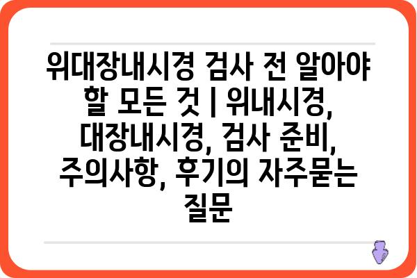 위대장내시경 검사 전 알아야 할 모든 것 | 위내시경, 대장내시경, 검사 준비, 주의사항, 후기