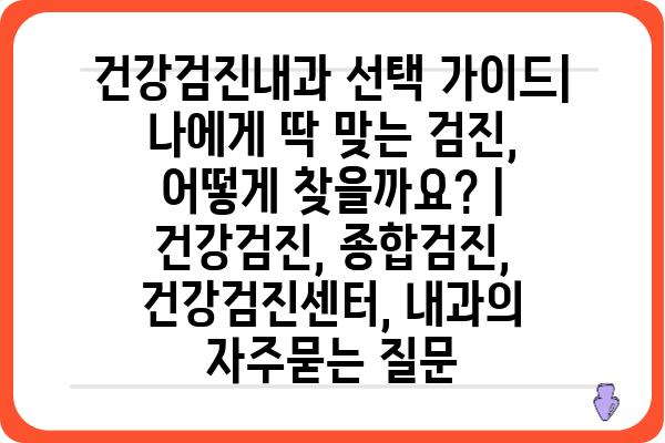 건강검진내과 선택 가이드| 나에게 딱 맞는 검진, 어떻게 찾을까요? | 건강검진, 종합검진, 건강검진센터, 내과