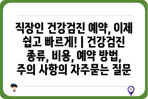 직장인 건강검진 예약, 이제 쉽고 빠르게! | 건강검진 종류, 비용, 예약 방법, 주의 사항