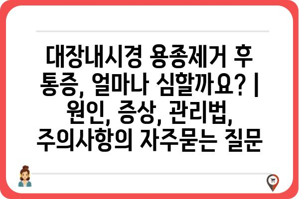 대장내시경 용종제거 후 통증, 얼마나 심할까요? | 원인, 증상, 관리법, 주의사항