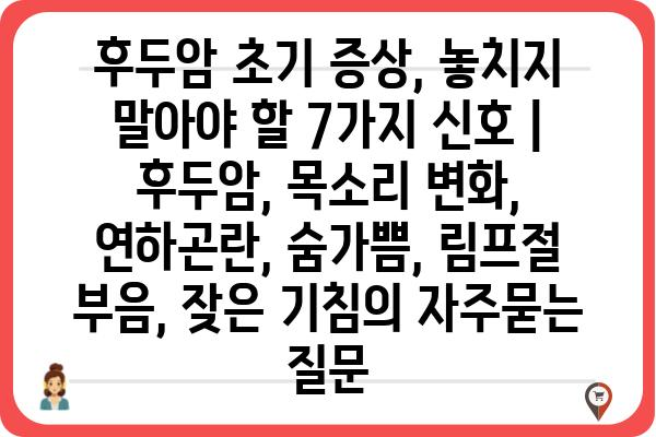 후두암 초기 증상, 놓치지 말아야 할 7가지 신호 | 후두암, 목소리 변화, 연하곤란, 숨가쁨, 림프절 부음, 잦은 기침