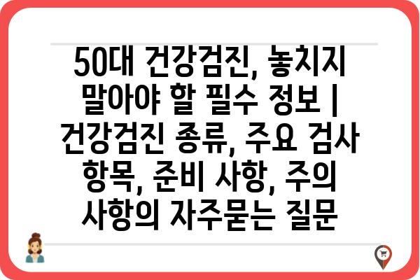 50대 건강검진, 놓치지 말아야 할 필수 정보 | 건강검진 종류, 주요 검사 항목, 준비 사항, 주의 사항