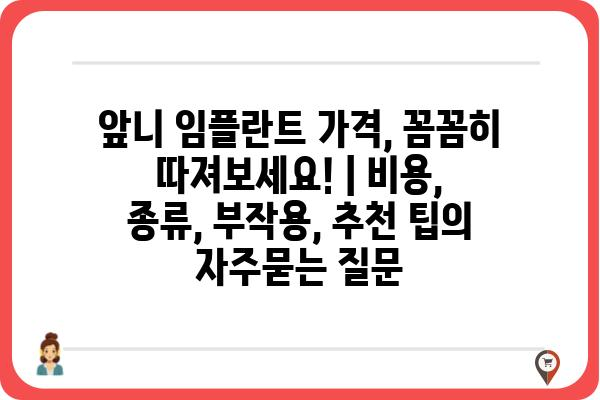 앞니 임플란트 가격, 꼼꼼히 따져보세요! | 비용, 종류, 부작용, 추천 팁