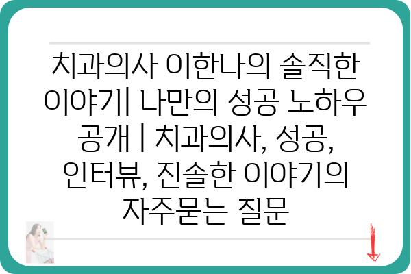 치과의사 이한나의 솔직한 이야기| 나만의 성공 노하우 공개 | 치과의사, 성공, 인터뷰, 진솔한 이야기