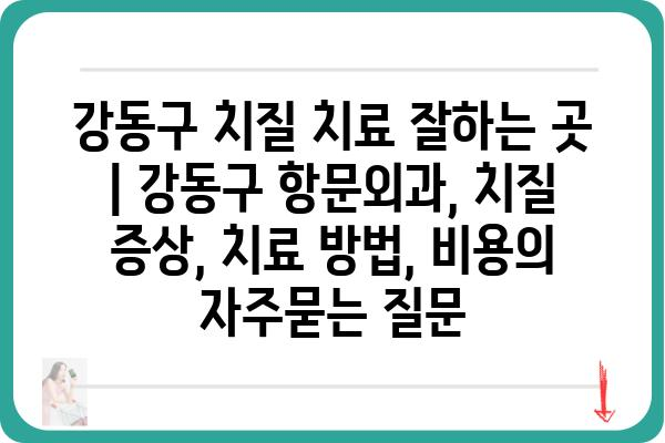 강동구 치질 치료 잘하는 곳 | 강동구 항문외과, 치질 증상, 치료 방법, 비용