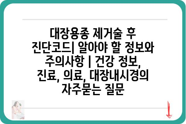 대장용종 제거술 후 진단코드| 알아야 할 정보와 주의사항 | 건강 정보, 진료, 의료, 대장내시경