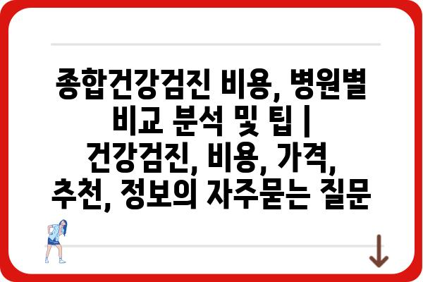 종합건강검진 비용, 병원별 비교 분석 및 팁 | 건강검진, 비용, 가격, 추천, 정보