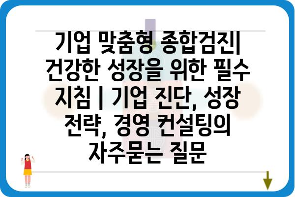 기업 맞춤형 종합검진| 건강한 성장을 위한 필수 지침 | 기업 진단, 성장 전략, 경영 컨설팅