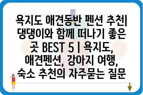 욕지도 애견동반 펜션 추천| 댕댕이와 함께 떠나기 좋은 곳 BEST 5 | 욕지도, 애견펜션, 강아지 여행, 숙소 추천