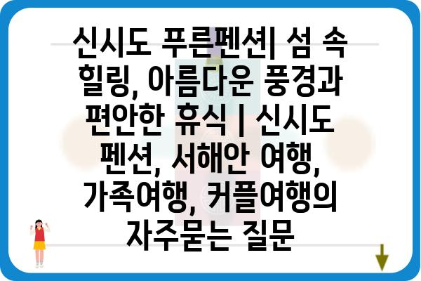 신시도 푸른펜션| 섬 속 힐링, 아름다운 풍경과 편안한 휴식 | 신시도 펜션, 서해안 여행, 가족여행, 커플여행