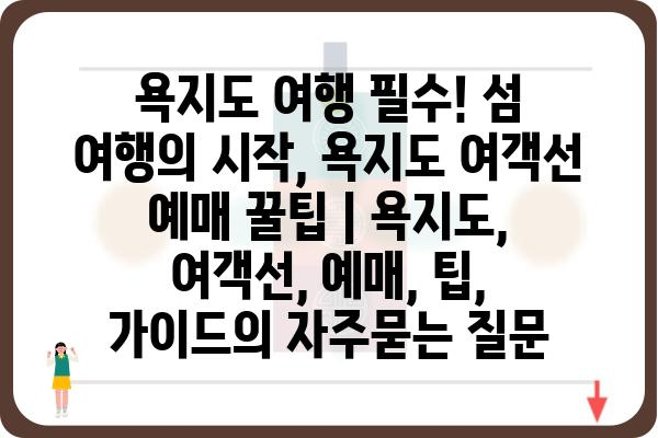 욕지도 여행 필수! 섬 여행의 시작, 욕지도 여객선 예매 꿀팁 | 욕지도, 여객선, 예매, 팁, 가이드