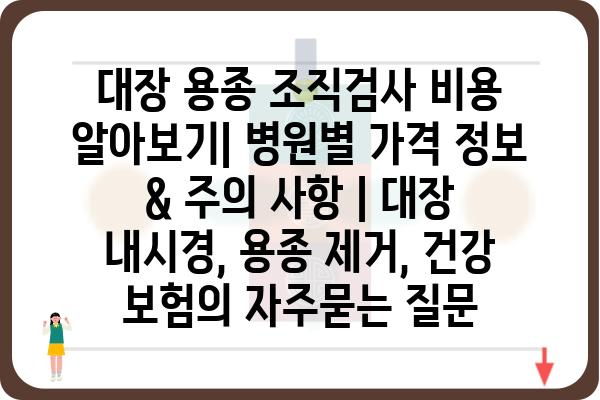 대장 용종 조직검사 비용 알아보기| 병원별 가격 정보 & 주의 사항 | 대장 내시경, 용종 제거, 건강 보험