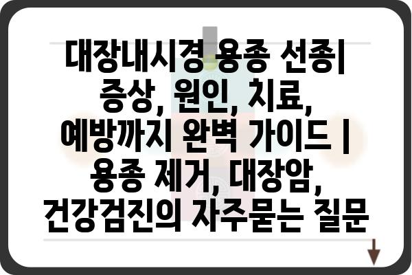 대장내시경 용종 선종| 증상, 원인, 치료, 예방까지 완벽 가이드 | 용종 제거, 대장암, 건강검진