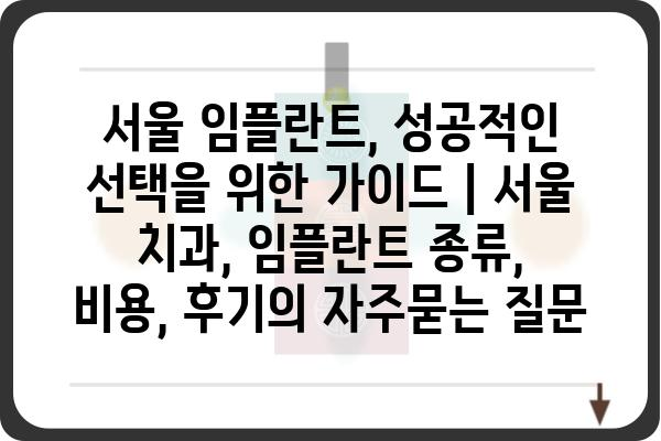 서울 임플란트, 성공적인 선택을 위한 가이드 | 서울 치과, 임플란트 종류, 비용, 후기